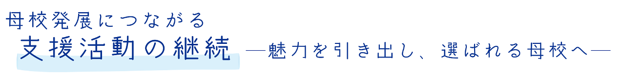 母校発展につながる支援活動の継続　―魅力を引き出し、選ばれる母校へ―