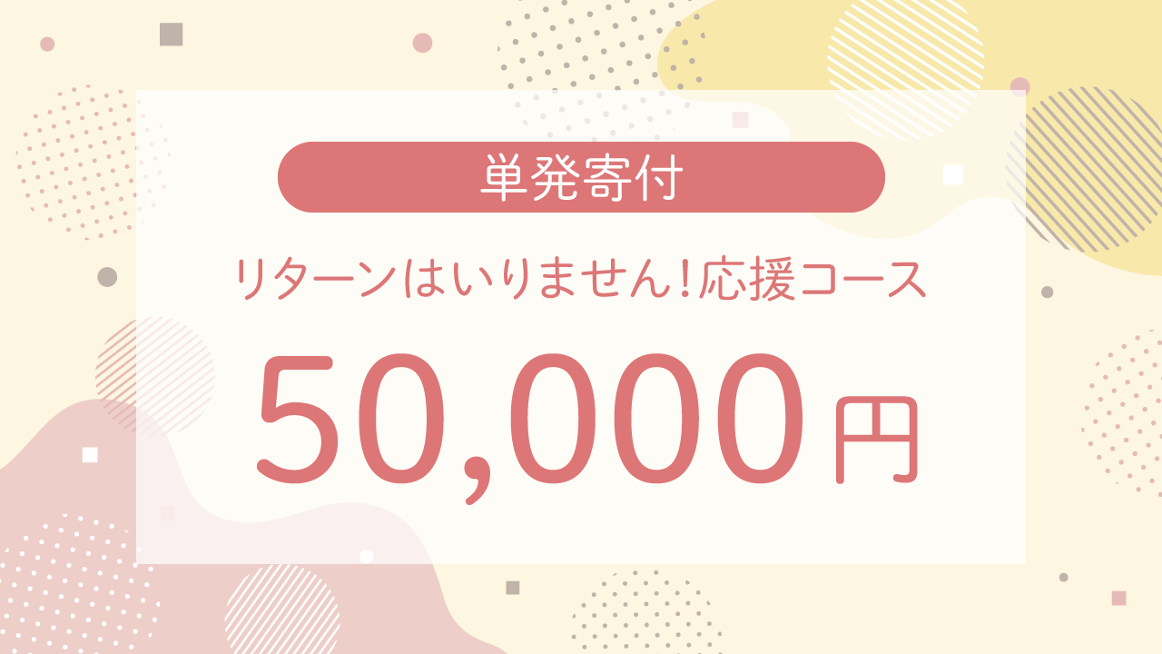 単発寄付 50,000円・リターンはいりません！応援コース