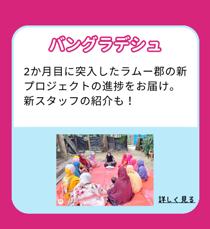 バングラデシュ：2か月目に突入したラムー郡の新プロジェクトの進捗をお届け。 新スタッフの紹介も！