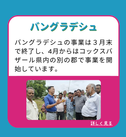 バングラデシュの事業は３月末で終了し、4月からはコックスバザール県内の別の郡で事業を開始しています。