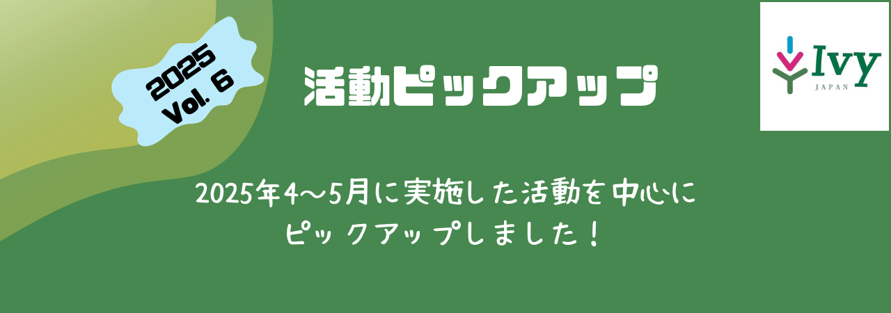 活動ピックアップ　2025Vol.6：2025年4～5月に実施した活動を中心に ピックアップしました！
