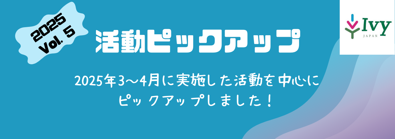 活動ピックアップ 2025Vol.5:2025年3,4月に実施した活動を中心に ピックアップしました!