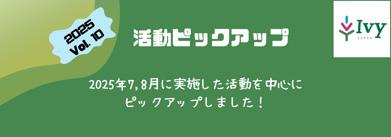 活動ピックアップ　2025Vol.10：2025年7, 8月に実施した活動を中心に ピックアップしました！