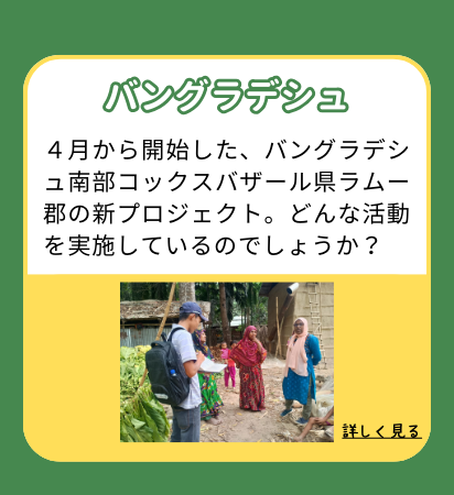 4月から開始した、バングラデシュ南部コックスバザール県ラムー郡の新プロジェクト。どんな活動を実施しているのでしょうか?