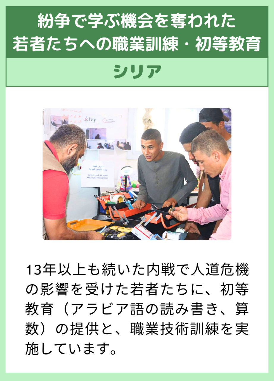 紛争で学ぶ機会を奪われた 若者たちへの職業訓練・初等教育　シリア　13年以上も続いた内戦で人道危機の影響を受けた若者たちに、初等教育（アラビア語の読み書き、算数）の提供と、職業技術訓練を実施しています。