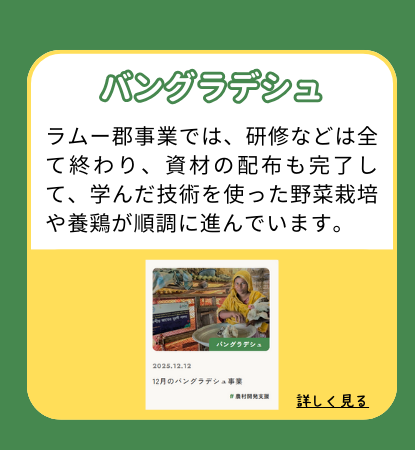 【バングラデシュ】ラムー郡事業では、研修などは全て終わり、資材の配布も完了して、学んだ技術を使った野菜栽培や養鶏が順調に進んでいます。
