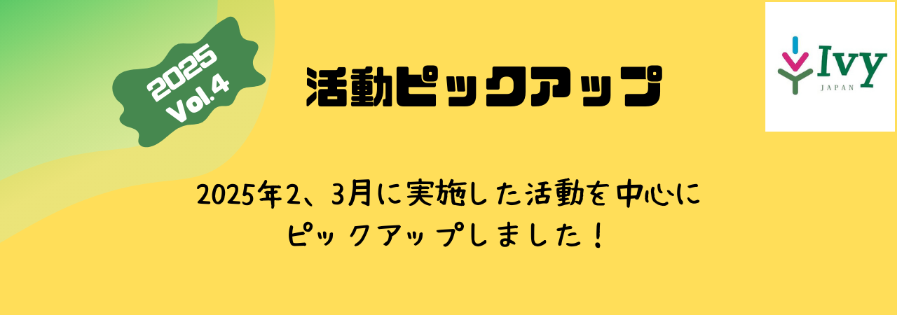 活動ピックアップ　2025Vol.4：2025年2，3月に実施した活動を中心に ピックアップしました！
