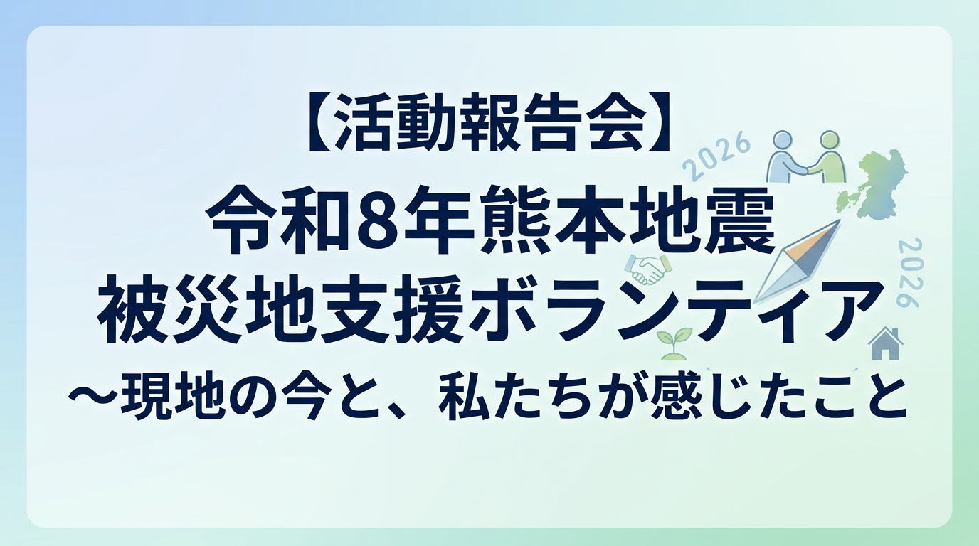 【活動報告会】令和8年熊本地震 被災地支援ボランティア 〜現地の今と、私たちが感じたこと〜